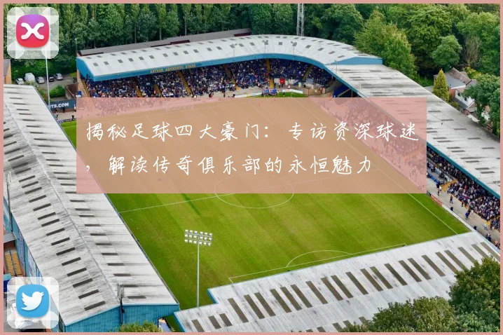 揭秘足球四大豪门:专访资深球迷,解读传奇俱乐部的永恒魅力
