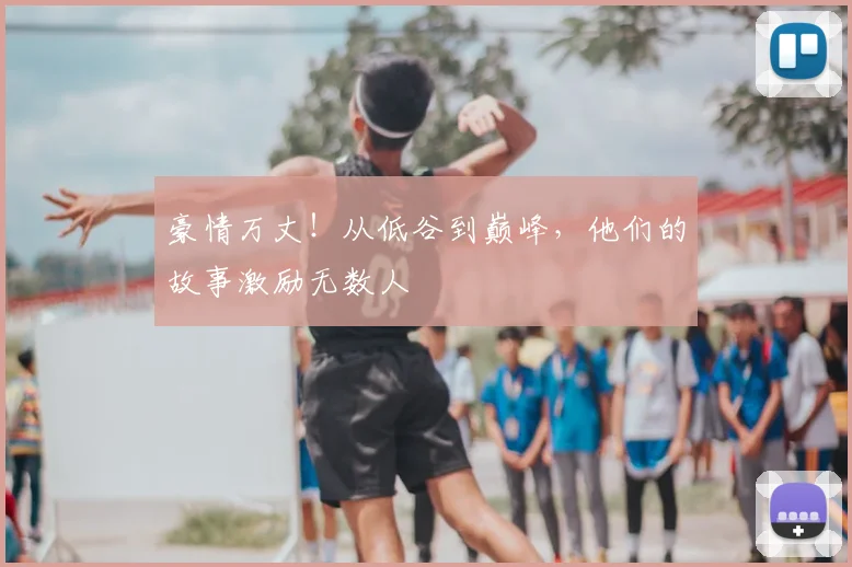 豪情万丈！从低谷到巅峰，他们的故事激励无数人