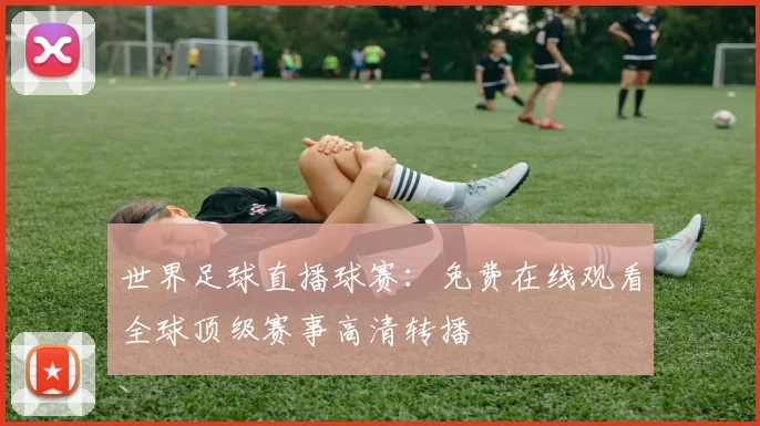 世界足球直播球赛：免费在线观看全球顶级赛事高清转播