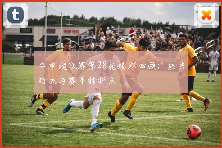 年中超联赛第28轮精彩回顾:经典对决与赛季转折点