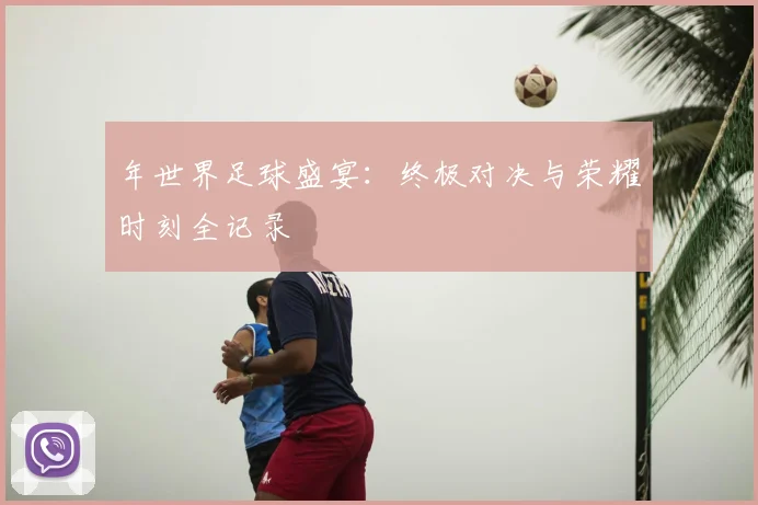 年世界足球盛宴:终极对决与荣耀时刻全记录