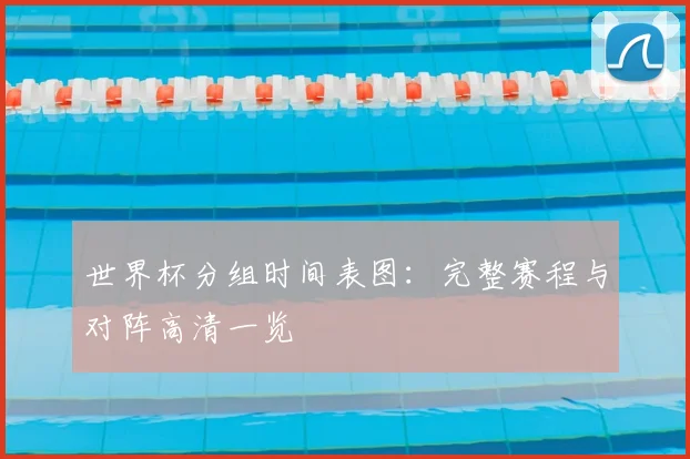 世界杯分组时间表图：完整赛程与对阵高清一览