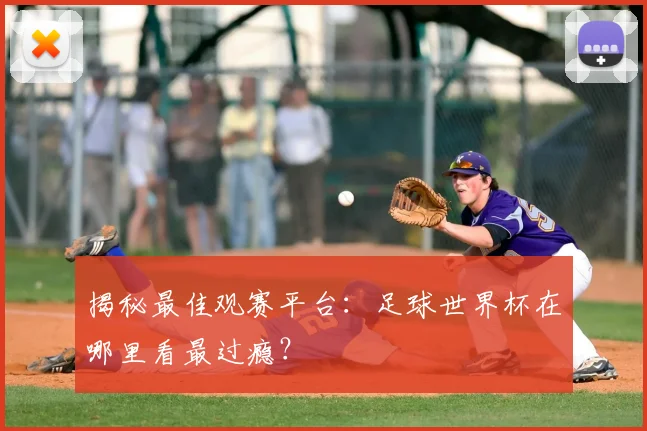 揭秘最佳观赛平台：足球世界杯在哪里看最过瘾？