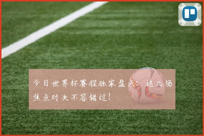 今日世界杯赛程独家盘点：这几场焦点对决不容错过！