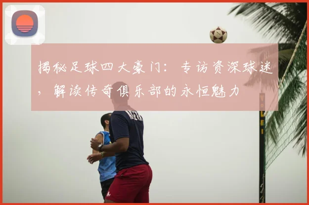 揭秘足球四大豪门:专访资深球迷,解读传奇俱乐部的永恒魅力