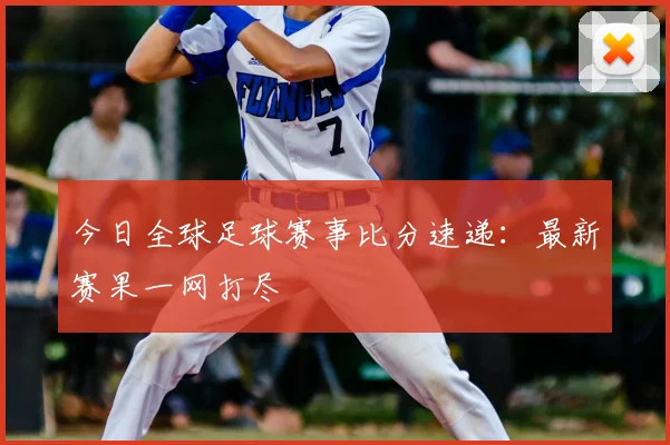今日全球足球赛事比分速递:最新赛果一网打尽