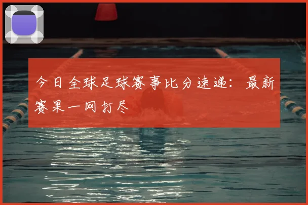 今日全球足球赛事比分速递：最新赛果一网打尽