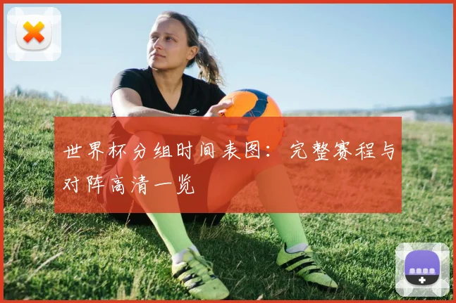 世界杯分组时间表图:完整赛程与对阵高清一览