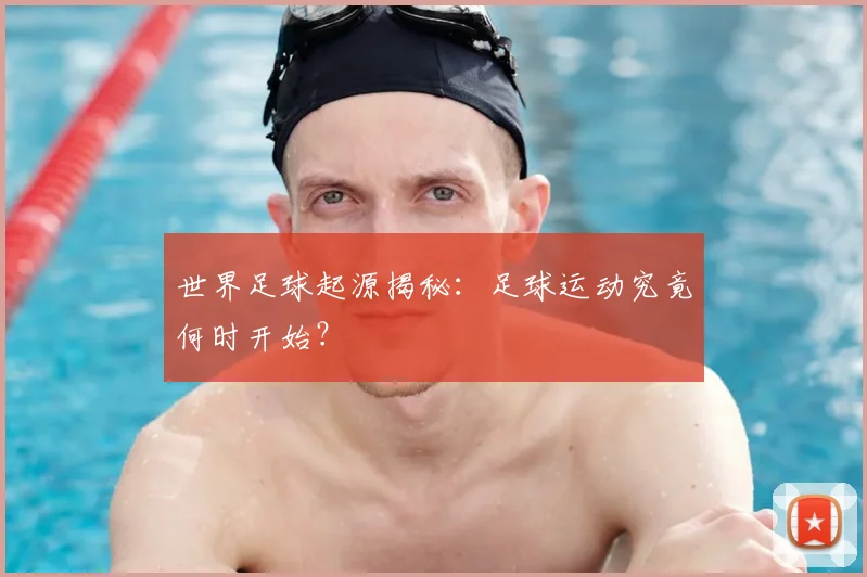 世界足球起源揭秘:足球运动究竟何时开始?