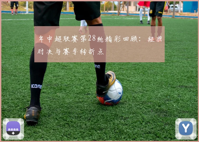 年中超联赛第28轮精彩回顾:经典对决与赛季转折点