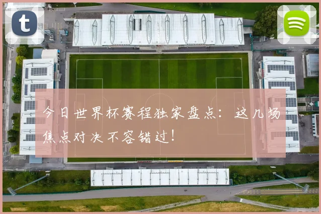 今日世界杯赛程独家盘点：这几场焦点对决不容错过！